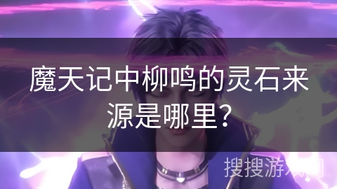 魔天记中柳鸣的灵石来源是哪里? 魔天记中柳鸣的灵石来源是哪里?