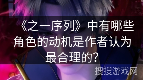 《之一序列》中有哪些角色的动机是作者认为最合理的? 《之一序列》中有哪些角色的动机是作者认为最合理的?