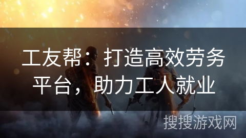 工友帮：打造高效劳务平台，助力工人就业