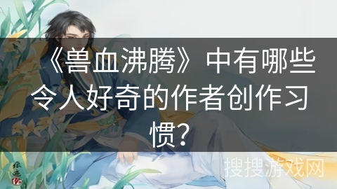 《兽血沸腾》中有哪些令人好奇的作者创作习惯? 《兽血沸腾》中有哪些令人好奇的作者创作习惯?