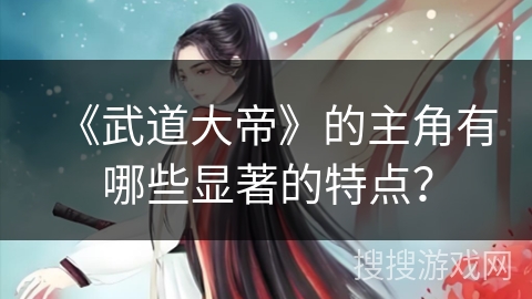 《武道大帝》的主角有哪些显著的特点? 《武道大帝》的主角有哪些显著的特点?
