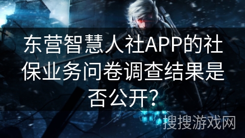 东营智慧人社APP的社保业务问卷调查结果是否公开? 东营智慧人社APP的社保业务问卷调查结果是否公开?