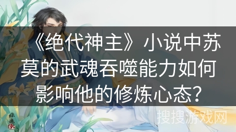 《绝代神主》小说中苏莫的武魂吞噬能力如何影响他的修炼心态? 《绝代神主》小说中苏莫的武魂吞噬能力如何影响他的修炼心态?