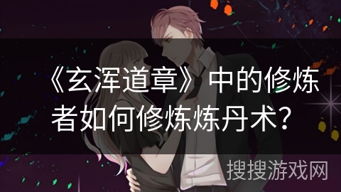 《玄浑道章》中的修炼者如何修炼炼丹术？