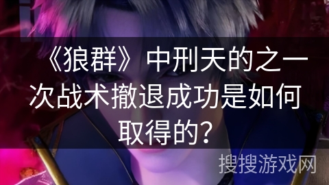 《狼群》中刑天的之一次战术撤退成功是如何取得的? 《狼群》中刑天的之一次战术撤退成功是如何取得的?