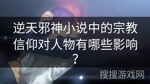 逆天邪神小说中的宗教信仰对人物有哪些影响? 逆天邪神小说中的宗教信仰对人物有哪些影响?