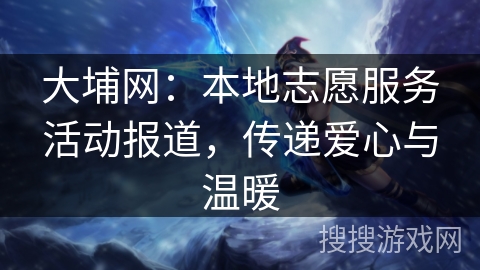 大埔网：本地志愿服务活动报道，传递爱心与温暖