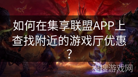 如何在集享联盟APP上查找附近的游戏厅优惠？