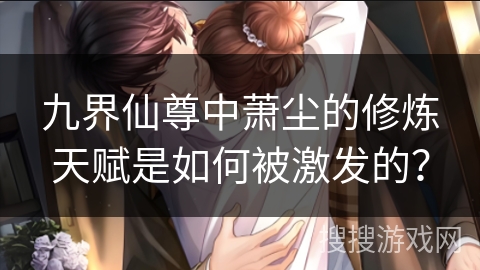 九界仙尊中萧尘的修炼天赋是如何被激发的？