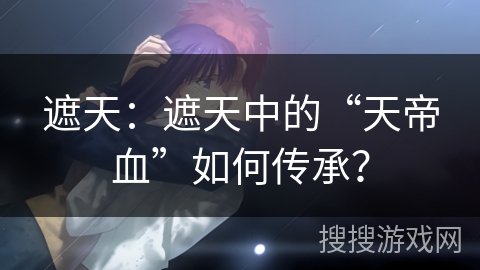 遮天:遮天中的“天帝血”如何传承? 遮天:遮天中的“天帝血”如何传承?