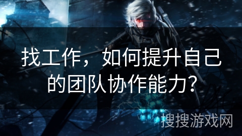 找工作，如何提升自己的团队协作能力？