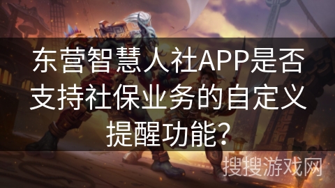 东营智慧人社APP是否支持社保业务的自定义提醒功能? 东营智慧人社APP是否支持社保业务的自定义提醒功能?