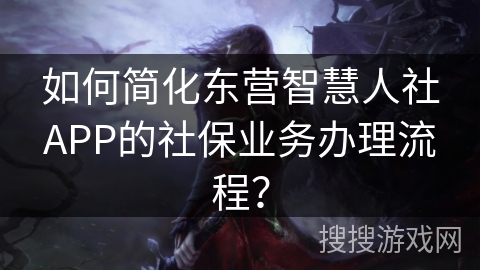 如何简化东营智慧人社APP的社保业务办理流程? 如何简化东营智慧人社APP的社保业务办理流程?
