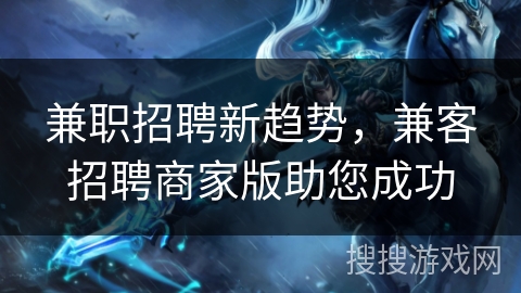 兼职招聘新趋势，兼客招聘商家版助您成功