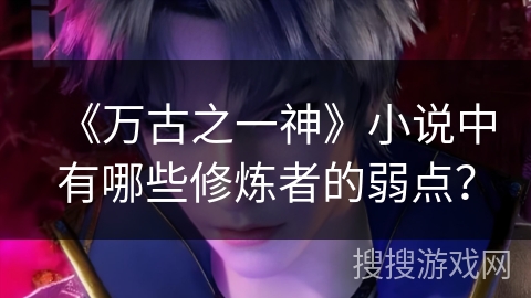 《万古之一神》小说中有哪些修炼者的弱点？