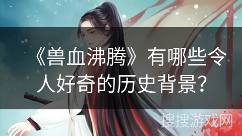 《兽血沸腾》有哪些令人好奇的历史背景？