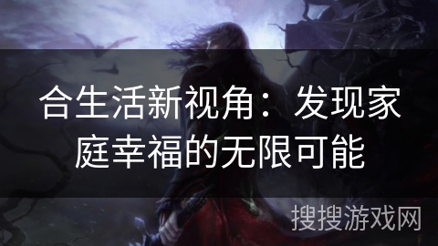 合生活新视角：发现家庭幸福的无限可能
