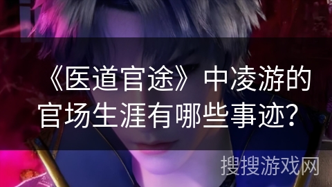 《医道官途》中凌游的官场生涯有哪些事迹？