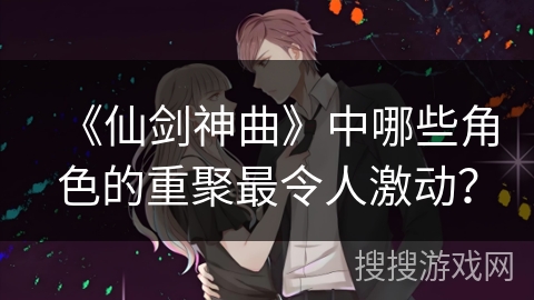 《仙剑神曲》中哪些角色的重聚最令人激动？