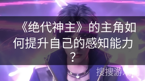 《绝代神主》的主角如何提升自己的感知能力？