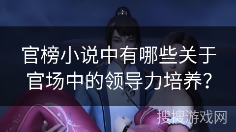 官榜小说中有哪些关于官场中的领导力培养？