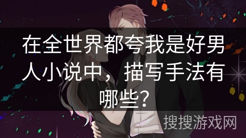在全世界都夸我是好男人小说中，描写手法有哪些？