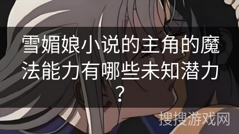雪媚娘小说的主角的魔法能力有哪些未知潜力？