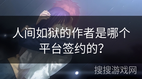 人间如狱的作者是哪个平台签约的？