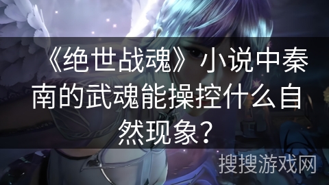 《绝世战魂》小说中秦南的武魂能操控什么自然现象？