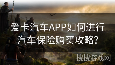 爱卡汽车APP如何进行汽车保险购买攻略？