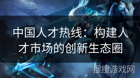 中国人才热线：构建人才市场的创新生态圈