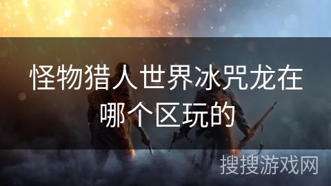 怪物猎人世界冰咒龙在哪个区玩的
