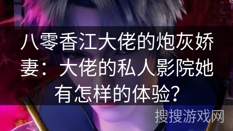 八零香江大佬的炮灰娇妻：大佬的私人影院她有怎样的体验？