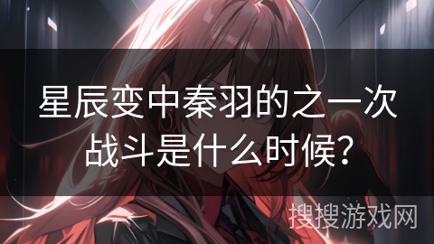 星辰变中秦羽的之一次战斗是什么时候？