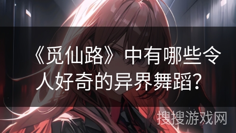 《觅仙路》中有哪些令人好奇的异界舞蹈？