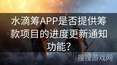 水滴筹APP是否提供筹款项目的进度更新通知功能？
