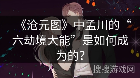 《沧元图》中孟川的“六劫境大能”是如何成为的？