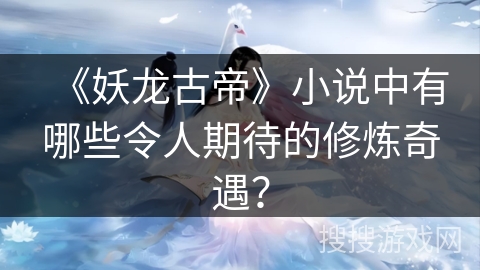 《妖龙古帝》小说中有哪些令人期待的修炼奇遇？