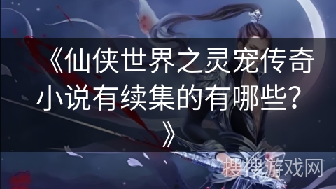 《仙侠世界之灵宠传奇小说有续集的有哪些？》