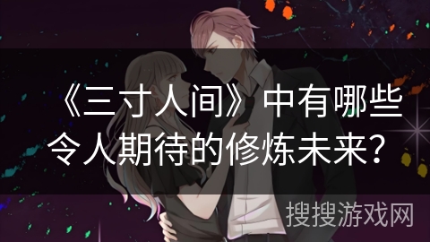 《三寸人间》中有哪些令人期待的修炼未来？