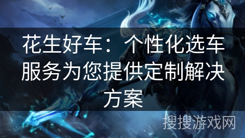 花生好车：个性化选车服务为您提供定制解决方案