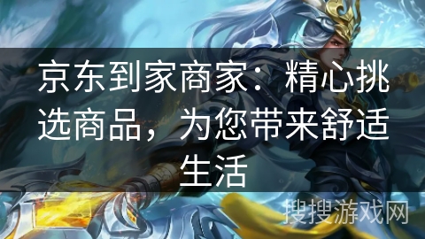 京东到家商家：精心挑选商品，为您带来舒适生活