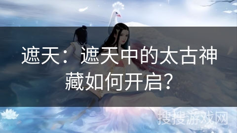 遮天：遮天中的太古神藏如何开启？