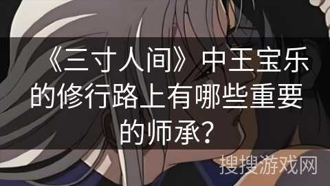 《三寸人间》中王宝乐的修行路上有哪些重要的师承？