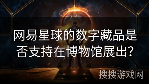 网易星球的数字藏品是否支持在博物馆展出？