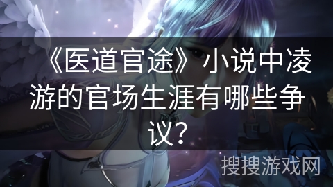 《医道官途》小说中凌游的官场生涯有哪些争议？