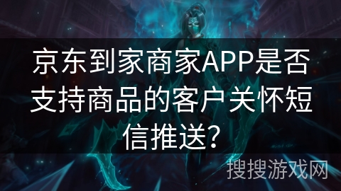 京东到家商家APP是否支持商品的客户关怀短信推送？