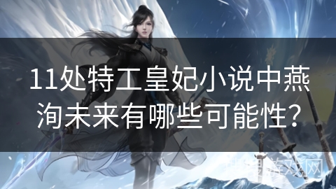 11处特工皇妃小说中燕洵未来有哪些可能性？