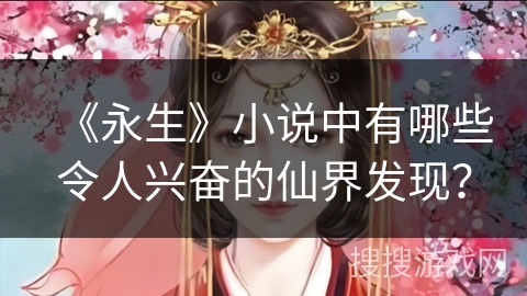 《永生》小说中有哪些令人兴奋的仙界发现？