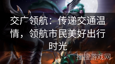 交广领航：传递交通温情，领航市民美好出行时光